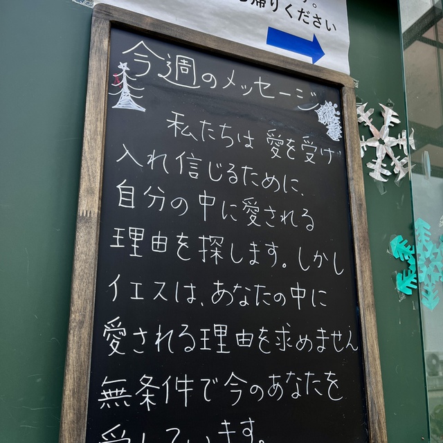 御父がどれほどわたしたちを愛してくださるか、考えなさい。それは、わたしたちが神の子と呼ばれるほどで、事実また、そのとおりです。（ヨハネⅠ3:1）

私たちは見えないものよりも、見えるものに心が動きます。
愛は見えません。だからなおさら、愛される確かな見える証拠や根拠を自分の中に人々は探すのかもしれません。
無理してそんな努力する必要も、自分を偽って装う必要もないのです。そんなあなたを、あなたが生まれる前からずっと神は愛し続けてくださっていた。
そんな自分が愛される存在であることを感じるメッセージが伝わるといいな・・・と願いつつ掲示しています。共にお祈りいただければ幸いです。

Xmasに向かう日々の歩みが守られますように
主が困難の中にあるみなさまを格別に顧み、主の尽きない癒しで満たしてくださいますように